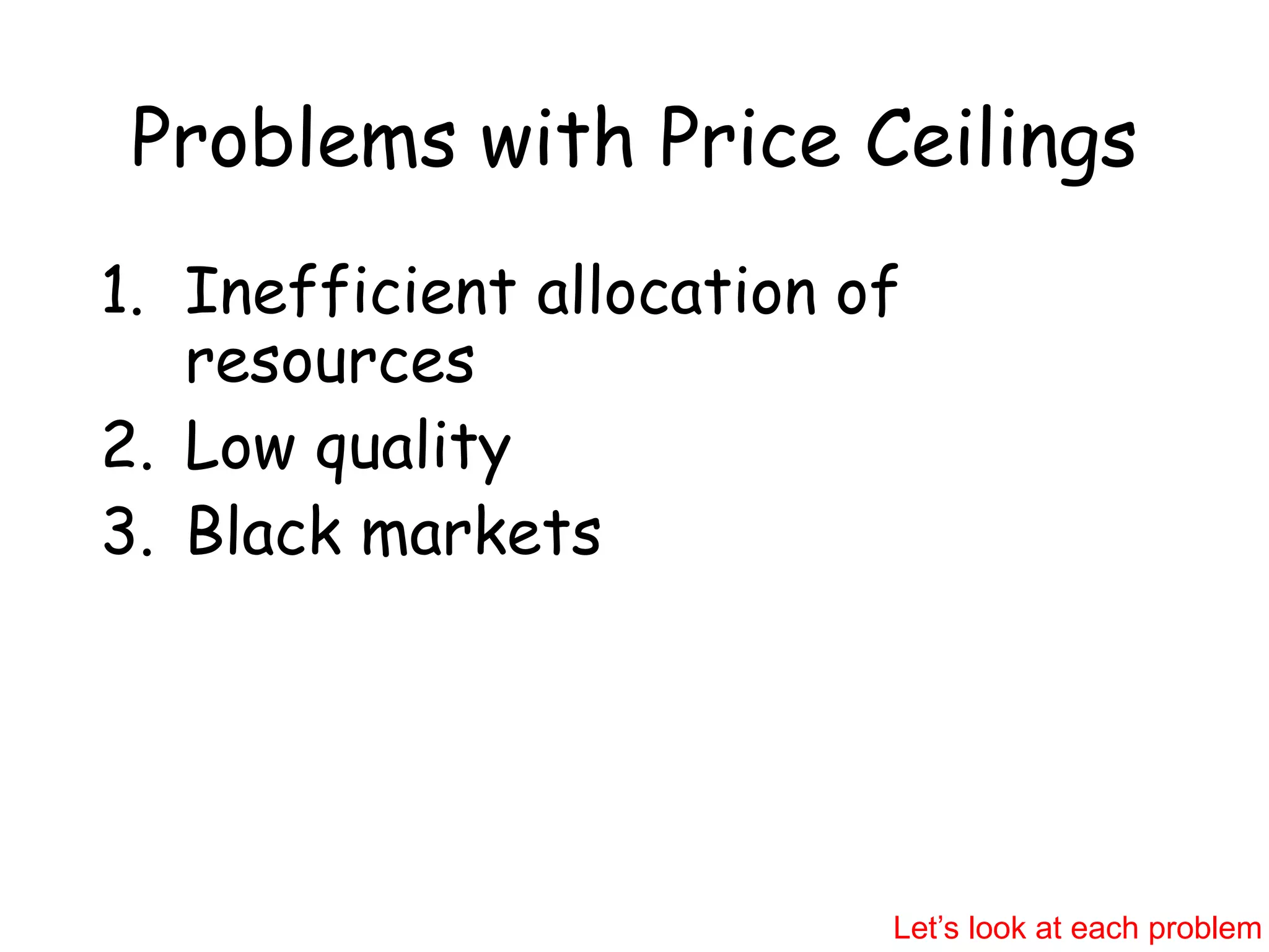 Problems with Price Ceilings
1. Inefficient allocation of
resources
2. Low quality
3. Black markets
Let’s look at each problem
 