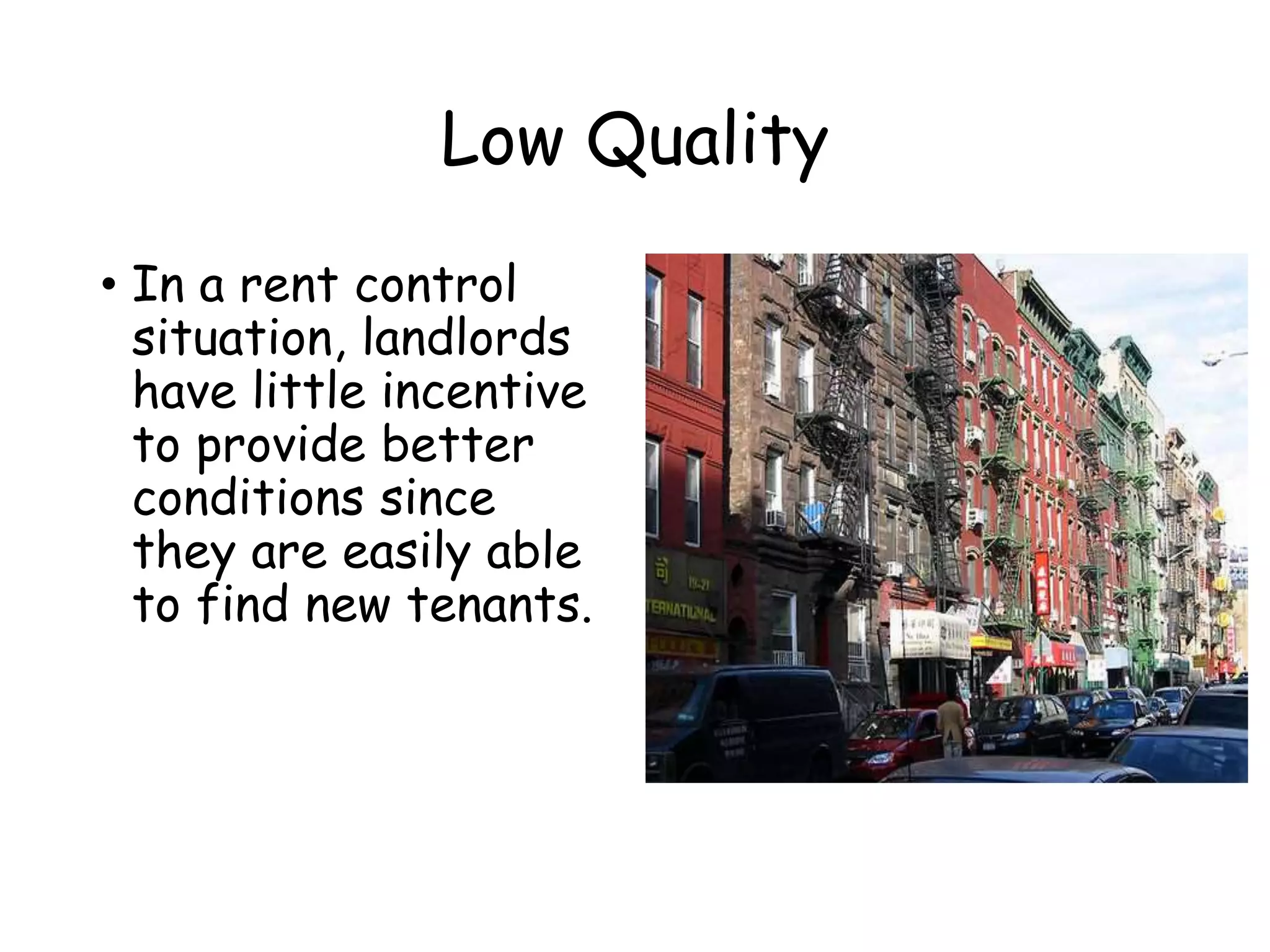 Low Quality
• In a rent control
situation, landlords
have little incentive
to provide better
conditions since
they are easily able
to find new tenants.
 