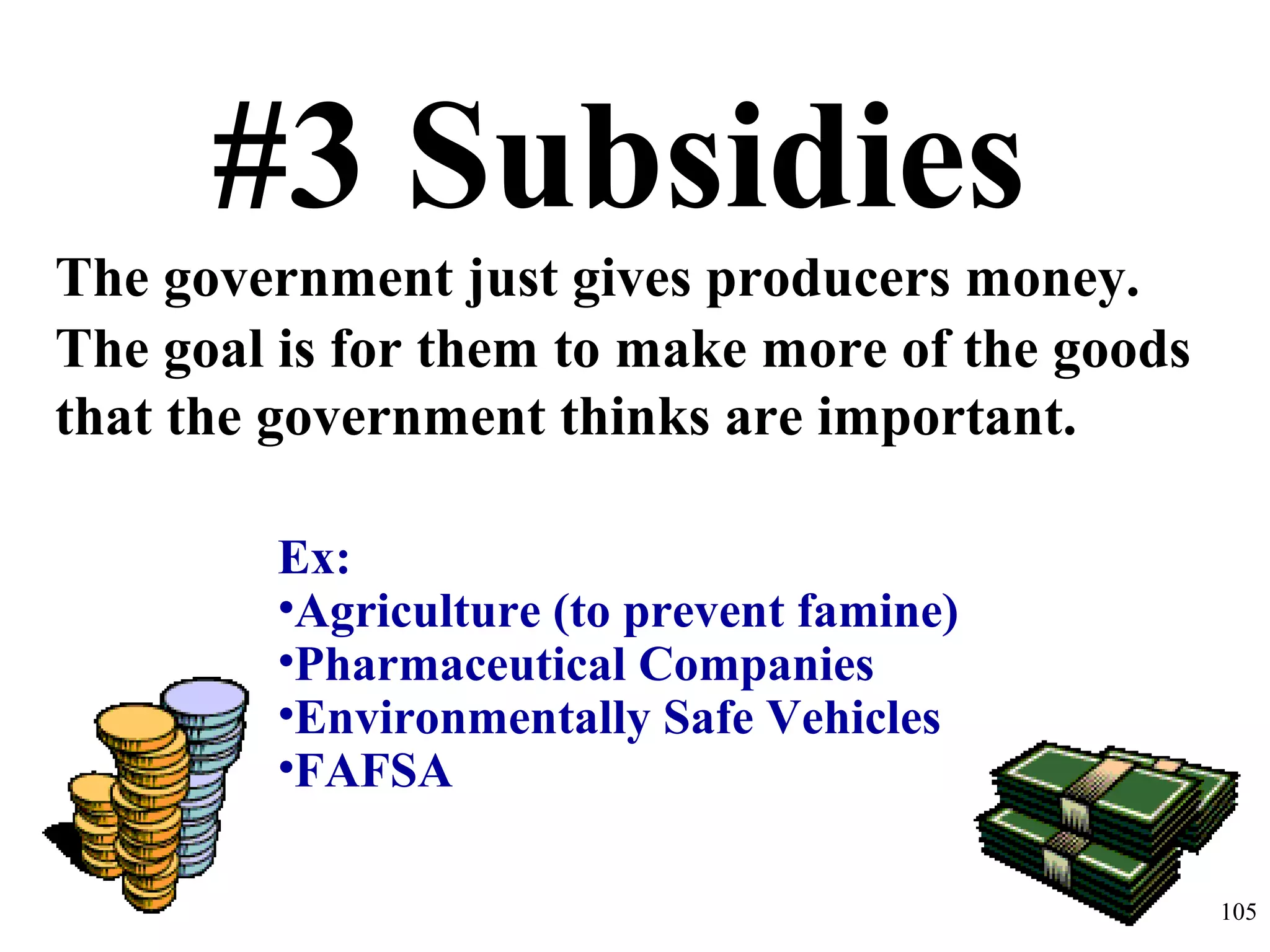 #3 Subsidies
The government just gives producers money.
The goal is for them to make more of the goods
that the government thinks are important.
Ex:
•Agriculture (to prevent famine)
•Pharmaceutical Companies
•Environmentally Safe Vehicles
•FAFSA
105
 