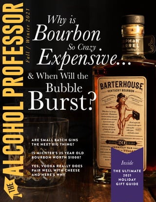 Inside
THE ULTIMATE
2021
HOLIDAY
GIFT GUIDE
Why is
Bourbon
Expensive...
& When Will the
Burst?
Bubble
So Crazy
ARE SMALL BATCH GINS
THE NEXT BIG THING?
IS MICHTER'S 25 YEAR OLD
BOURBON WORTH $1000?
YES, VODKA REALLY DOES
PAIR WELL WITH CHEESE
AND HERE'S WHY
 