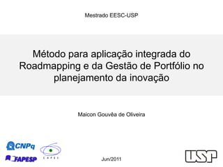 Mestrado EESC-USP




  Método para aplicação integrada do
Roadmapping e da Gestão de Portfólio no
      planejamento da inovação


            Maicon Gouvêa de Oliveira




                    Jun/2011
 