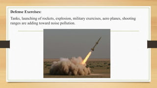 Defense Exercises:
Tanks, launching of rockets, explosion, military exercises, aero planes, shooting
ranges are adding toward noise pollution.
 