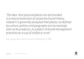 “The Idea that physical places can be branded
is a natural extension of corporate brand theory,
indeed it is generally accepted that places, as defined
by culture, politics and geography are increasingly
seen to be products, as subject to brand management
practices as a cup of coffee or a car”
Allen George, New Tools for economic Development, 2007
A MARCA LISBOA
Copyright 2013
www.amarcalisboa.wordpress.com
 