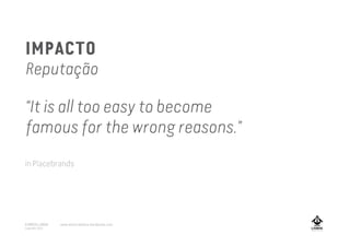 IMPACTO
Reputação
“It is all too easy to become
famous for the wrong reasons.”
in Placebrands
A MARCA LISBOA
Copyright 2013
www.amarcalisboa.wordpress.com
 