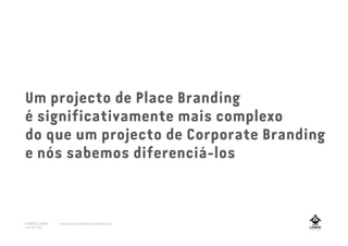 Um projecto de Place Branding
é significativamente mais complexo
do que um projecto de Corporate Branding
e nós sabemos diferenciá-los
A MARCA LISBOA
Copyright 2013
www.amarcalisboa.wordpress.com
 
