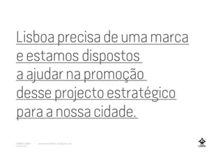 Lisboaprecisadeumamarca
eestamos dispostos
aajudarnapromoção
desseprojectoestratégico
paraanossacidade.
A MARCA LISBOA
Copyright 2013
www.amarcalisboa.wordpress.com
 