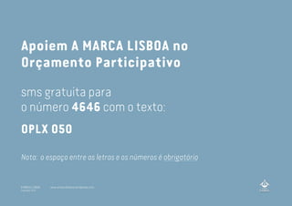 Apoiem A MARCA LISBOA no
Orçamento Participativo
OPLX 050
sms gratuita para
o número 4646 com o texto:
Nota: o espaço entre as letras e os números é obrigatório
A MARCA LISBOA
Copyright 2013
www.amarcalisboa.wordpress.com
 