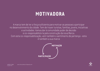 A marca tem de ter a força suficiente para motivar as pessoas a participar
no desenvolvimento da cidade. Tem de trazer turistas, famílias, jovens, iniciativas
e actividades. Vamos dar à comunidade poder de decisão
e co-responsabilizá-la pela construção da nova Marca.
Com esta co-responsabilização, vem também o sentimento de pertença - esta
é também a sua marca
MOTIVADORA
A MARCA LISBOA
Copyright 2013
www.amarcalisboa.wordpress.com
 