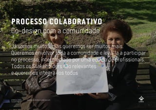 PROCESSO COLABORATIVO
Co-design com a comunidade
Já somos muitos, mas queremos ser muitos mais.
Queremos envolver toda a comunidade e levá-la a participar
no processo, intermediado por uma equipa de profissionais.
Todos os Stakeholders são relevantes
e queremos integrá-los todos
A MARCA LISBOA
Copyright 2013
www.amarcalisboa.wordpress.com
 