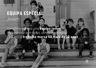 EQUIPA ESPECIAL
Jovem
Complementamos uma equipa jovem,
irreverente e sem vícios, com a experiência
de quem já trabalha marca há mais de 10 anos
imagefromTheLittleRascals,1994
A MARCA LISBOA
Copyright 2013
www.amarcalisboa.wordpress.com
 