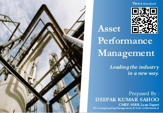 Asset
Performance
Management
Leading the industry
in a new way.
Prepared By :
DEEPAK KUMAR SAHOO
CMRP, SSBB, Lean Expert
PG in Engineering Management, B.Tech in Mechanical
View & Download
 