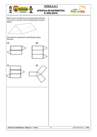 MÓDULO I
                                       APOSTILA DE MATEMÁTICA
                                            8º ANO (2010)

61) É comum encontrar em acampamentos barracas
com fundo e que têm a forma apresentada na figura
abaixo.




Qual desenho representa a planificação dessa
barraca?

(A)                                  (B)




(C)                                  (D)




 PROJETO (CON)SEGUIR – MÓDULO 1 – 8º ANO            18          MATEMÁTICA - 2010
 