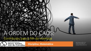A ORDEM DO CAOS:
Contributos para o fim da incerteza
Joao Pereira, Nº15, CT3
Carlota Sousa Nº3 CT3
Gustavo Pereira Nº13 CT3
Disciplina: Matemática
 