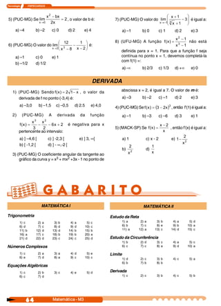 Tecnologia     I       ITAPECURSOS 



                                   x 2  - bx                                                                             æ x + 1      ö
 5) (PUC-MG) Se lim                           = 2 , o valor de b é:                         7) (PUC-MG) O valor do lim ç 3 
                                                                                                                         ç        - 3 ÷ é igual a:
                                                                                                                                      ÷
                             x ®0     2 x                                                                          x ® -1  x  + 1 
                                                                                                                         è            ø
       a) –4             b) –2                 c) 0        d) 2         e) 4                       a) –1           b) 0       c) 1       d) 2         e) 3
                                                                                                                                         x 2 - 1 
                             æ 12        1  ö                                               8) (UFU-MG) A função  f (  ) =
                                                                                                                     x                 não está
 6) (PUC-MG) O valor do lim ç 3       -      ÷ é:                                                                            x 3  - 1 
                        x ® 2  x  - 8  x - 2 ø
                             è                                                                  definida para x = 1. Para que a função f seja
       a) –1             c) 0                  e) 1                                             contínua no ponto x = 1, devemos completá-la
                                                                                                com f(1) =:
       b) –1/2           d) 1/2
                                                                                                   a) -¥           b) 2/3     c) 1/3     d) +¥        e) 0


                                                                                DERIVADA
    1) (PUC-MG) Sendo f (  ) = 2  1 - x  , o valor da
                             x                                                                  abscissa x = 2, é igual a 7. O valor de m é:
       derivada de f no ponto (-3,4) é:                                                            a) –3           b) –2      c) –1      d) 2         e) 3
           a) –3,0           b) –1,5             c) –0,5         d) 2.5         e) 4,0      4) (PUC-MG) Se f (  ) = (3 - 2  )3 , então f’(1) é igual a:
                                                                                                              x           x 
    2)       (PUC-MG)                      A         derivada        da         função             a) –1           b) –3      c) –6      d) 3         e) 1
                        3             2 
                 x     x 
           f  x  =
            (  )     -     - 6  + 2  é negativa para x
                              x                                                                                               x - 2 
                  3     2                                                                   5) (MACK-SP) Se  f (  ) =
                                                                                                                x                    , então f’(x) é igual a:
          pertencente ao intervalo:                                                                                             x 
                                                                                                                                              2 
           a) ] –4,6 [                     c) ] -2,3 [               e) ] 3, ¥[                    a) 1              c) x - 2         e)  1-
           b) [ -1,2 [                     d) ] - ¥,-2 [                                                                                     x 2 
                                                                                                          2              1
                                                                                                   b)                d) 
    3) (PUC-MG) O coeficiente angular da tangente ao                                                      x 2            x 
        gráfico da curva y = x3 + mx2 +3x - 1 no ponto de




                                  MATEMÁTICA I                                                                     MATEMÁTICA II

Trigonometria                                                                             Estudo da Reta
           1) c              2)   a             3)   b      4)   a         5)   c                  1) a           2) a       3) b       4) a         5) d
           6) d              7)   c             8)   d      9)   d        10)   c                  6) b           7) c       8) e       9) b        10) a
           11) b            12)   d            13)   d     14)   b        15)   b                  11) a         12) a      13) c      14) d        15) c
           16) a            17)   c            18)   b     19)   b        20)   a
           21) d            22)   d            23)   c     24)   c        25)   d         Estudo da Circunferência
                                                                                                   1) b           2) d       3) c       4) a         5) c
Números Complexos                                                                                  6) c           7) c       8) a       9) d        10) a

           1) c              2) a               3) a        4) d           5) e           Limite
           6) e              7) d               8) a        9) c          10) c                    1) d           2) c       3) b       4) c         5) a
                                                                                                   6) b           7) b       8) b
Equações Algébricas
           1) c              2) b               3) c        4) e           5) d           Derivada
           6) c              7) d                                                                  1) c           2) c       3) b       4) c         5) b




                  6 4                          Matemática ­ M3
 