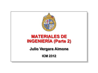 MATERIALES DE
INGENIERÍA (Parte 2)
 Julio Vergara Aimone
       ICM 2312
 