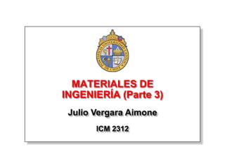 MATERIALES DE
INGENIERÍA (Parte 3)
 Julio Vergara Aimone
       ICM 2312
 