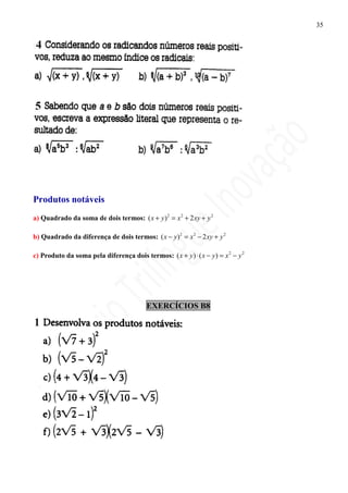 35




Produtos notáveis
a) Quadrado da soma de dois termos: ( x + y ) 2 = x 2 + 2 xy + y 2

b) Quadrado da diferença de dois termos: ( x − y ) 2 = x 2 − 2 xy + y 2

c) Produto da soma pela diferença dois termos: ( x + y ) ⋅ ( x − y ) = x 2 − y 2




                                          EXERCÍCIOS B8
 
