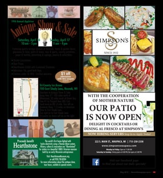 May 2016 | SceneNewspaper.com | 43
19th Annual Appleton
Featuring quality antique dealers of furniture, home & garden decor,
glassware & china, quilts & linens, toys & sports, country primitives,
paper & textiles, advertising & signage, jewelry & collectibles.
The world’s first home lighted with
hydro-electricity using a Thomas Edison system.
History, culture & innovation are “illuminated”
for visitors in a beautiful 1880’s Victorian mansion
built by an early Wisconsin entrepreneur.
Visit: HearthstoneMuseum.org
or call 920.730.8204
for more information about the antique show,
tour hours, exhibits & special events.
Proceeds benefit
$1 off
admission
with this coupon
(Limit 2)
AntiqueShow&SaleSaturday, April 16
10am - 5pm
Sunday, April 17
11am - 4pm
• On-site Concessions
• Door Prizes
• Hearthstone Exhibit with Costumed Characters
• Admission: $6, good both days
• Children under 16 FREE. Strollers welcome
Tri-County Ice Arena
700 East Shady Lane, Neenah, WI
Directions to Antique Show & Sale:
Along Hwy 41: 100 miles north of
Milwaukee; 30 miles south of Green Bay.
Hwy 41 to Prospect Ave (BB) Exit.
Head west on BB 1/4 mile. Turn left on
American Drive; 11/2 miles on American
Drive to East Shady Lane.
Turn right on to East Shady Lane.
Tri-County Ice Arena will be on the right.E. Shady Lane
Tri-County
Ice Arena
AmericanDr.
Hwy41
Prospect Ave. (BB)
www.simpsonswaupaca.com
Monday to Friday: Open at 11:00 AM
Saturday to Sunday: Dining open at 4:00 PM, Bar open at 3:00 PM
Visit our Facebook page
SINCE 1932
NOW HIRING SERVERS Stop In to Apply Today!
WITH THE COOPERATION
OF MOTHER NATURE
OUR PATIO
IS NOW OPEN
DELIGHT IN COCKTAILS OR
DINING AL FRESCO AT SIMPSON’S
 