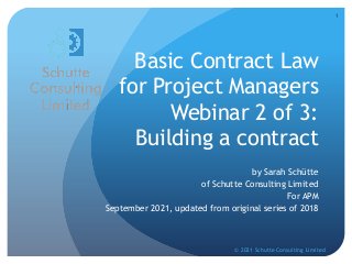 Basic Contract Law
for Project Managers
Webinar 2 of 3:
Building a contract
by Sarah Schütte
of Schutte Consulting Limited
For APM
September 2021, updated from original series of 2018
© 2021 Schutte Consulting Limited
1
 
