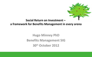 Social Return on Investment –
a framework for Benefits Management in every arena
Hugo Minney PhD
Benefits Management SIG
30th
October 2012
 