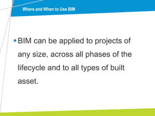 BIM can be applied to projects of
any size, across all phases of the
lifecycle and to all types of built
asset.
Where and When to Use BIM
 