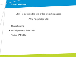 Chair’s Welcome
BIM: Re-defining the role of the project manager.
APM Knowledge SIG
• House keeping
• Mobile phones – off or silent
• Twitter: #APMBIM
 
