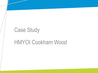 Case Study
HMYOI Cookham Wood
 