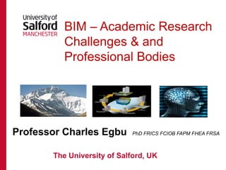 BIM – Academic Research
Challenges & and
Professional Bodies
Professor Charles Egbu PhD FRICS FCIOB FAPM FHEA FRSA
The University of Salford, UK
 