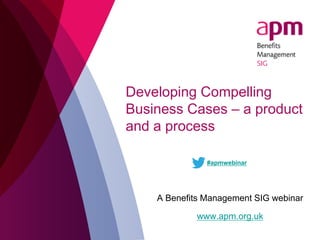 Developing Compelling
Business Cases – a product
and a process
A Benefits Management SIG webinar
www.apm.org.uk
#apmwebinar
 