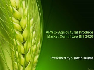 APMC- Agricultural Produce
Market Committee Bill 2020
Presented by :- Harsh Kumar
 