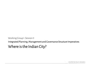 Where is the Indian City?
Working Group I: SessionII
Integrated Planning, Management and Governance Structure Imperatives
 