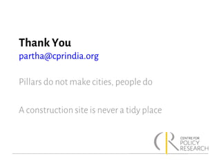 Thank You
partha@cprindia.org
Pillars do not make cities, people do
A construction site is never a tidy place
 