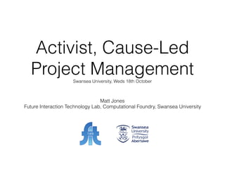 Activist, Cause-Led
Project ManagementSwansea University, Weds 18th October
Matt Jones
Future Interaction Technology Lab, Computational Foundry, Swansea University
 