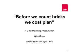 “Before we count bricks
we cost plan”
A Cost Planning Presentation
Nick Dean
Wednesday 16th April 2014
1
 
