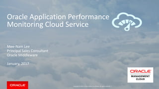 Copyright © 2015, Oracle and/or its affiliates. All rights reserved. |
Oracle Application Performance
Monitoring Cloud Service
Mee-Nam Lee
Principal Sales Consultant
Oracle Middleware
January, 2017
 