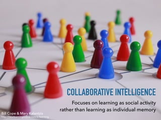 COLLABORATIVE INTELLIGENCE
Focuses on learning as social activity
rather than learning as individual memory
http://newlearningonline.com/e-learning
Bill Cope & Mary Kalantzis
 