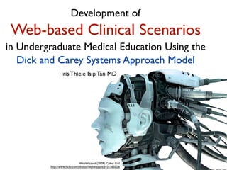Development of
Web-based Clinical Scenarios
in Undergraduate Medical Education Using the
Dick and Carey Systems Approach Model
WebWizzard (2009). Cyber Girl.
http://www.ﬂickr.com/photos/webwizzard/3931165028/
Iris Thiele Isip Tan MD
 