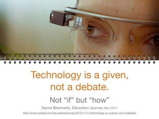 Technology is a given,
not a debate.
Not “if” but “how” 

Sanne Bloemarts, Education Journey Nov 2011

http://www.coetail.com/educationjourney/2012/11/11/technology-is-a-given-not-a-debate/
By Antonio Zugaldia (http://www.ﬂickr.com/photos/azugaldia/7457645618) via Wikimedia Commons
 