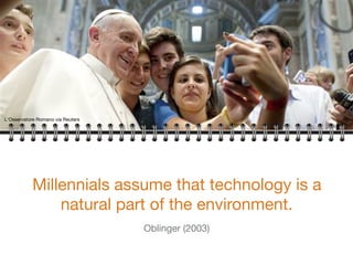 L'Osservatore Romano via Reuters
Millennials assume that technology is a
natural part of the environment.
Oblinger (2003)

 