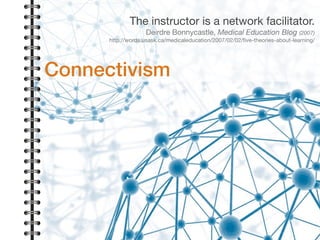 The instructor is a network facilitator.

Deirdre Bonnycastle, Medical Education Blog (2007)

http://words.usask.ca/medicaleducation/2007/02/02/ﬁve-theories-about-learning/
Connectivism
 