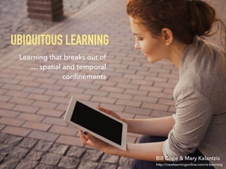 http://newlearningonline.com/e-learning
UBIQUITOUS LEARNING
Learning that breaks out of
… spatial and temporal
conﬁnements
Bill Cope & Mary Kalantzis
 