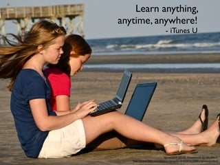Spree2010 (2010). Homework on the beach.
http://www.ﬂickr.com/photos/spree2010/4930763550/in/photostream/
Learn anything,
anytime, anywhere!
- iTunes U
 