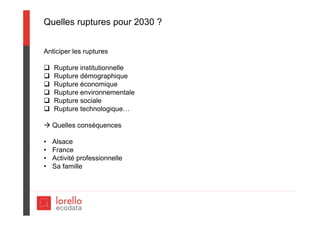 Quelles ruptures pour 2030 ?
Anticiper les ruptures
 Rupture institutionnelle
 Rupture démographique
 Rupture économique
 Rupture environnementale
 Rupture sociale
 Rupture technologique…
 Quelles conséquences
• Alsace
• France
• Activité professionnelle
• Sa famille
 