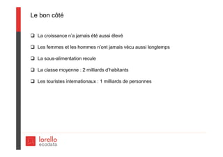Le bon côté
 La croissance n’a jamais été aussi élevé
 Les femmes et les hommes n’ont jamais vécu aussi longtemps
 La sous-alimentation recule
 La classe moyenne : 2 milliards d’habitants
 Les touristes internationaux : 1 milliards de personnes
 