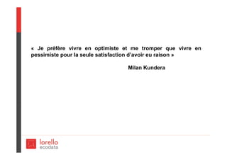 « Je préfère vivre en optimiste et me tromper que vivre en
pessimiste pour la seule satisfaction d’avoir eu raison »
Milan Kundera
 