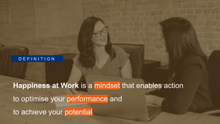 D E F I N I T I O N
Happiness at Work is a mindset that enables action
to optimise your performance and
to achieve your potential
 