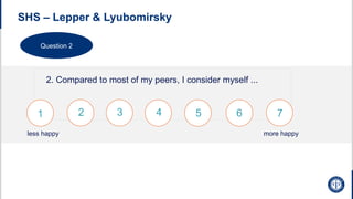 SHS – Lepper & Lyubomirsky
2. Compared to most of my peers, I consider myself ...
1 2 3 4 5 6 7
less happy more happy
Question 2
 