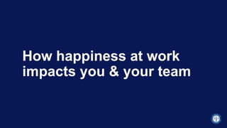 How happiness at work
impacts you & your team
 