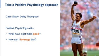 Take a Positive Psychology approach
Case Study: Daley Thompson
Positive Psychology asks:
• What have I got that’s good?
• How can I leverage that?
 