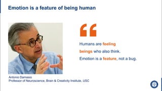 Emotion is a feature of being human
Antonio Damasio
Professor of Neuroscience, Brain & Creativity Institute, USC
Humans are feeling
beings who also think.
Emotion is a feature, not a bug.
 